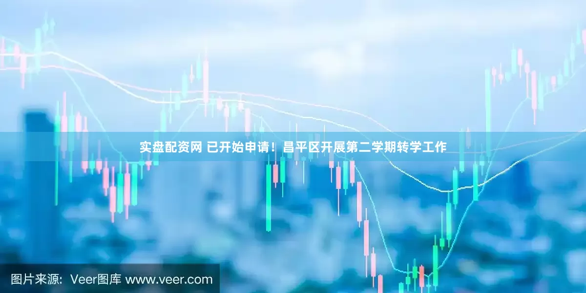 实盘配资网 已开始申请！昌平区开展第二学期转学工作
