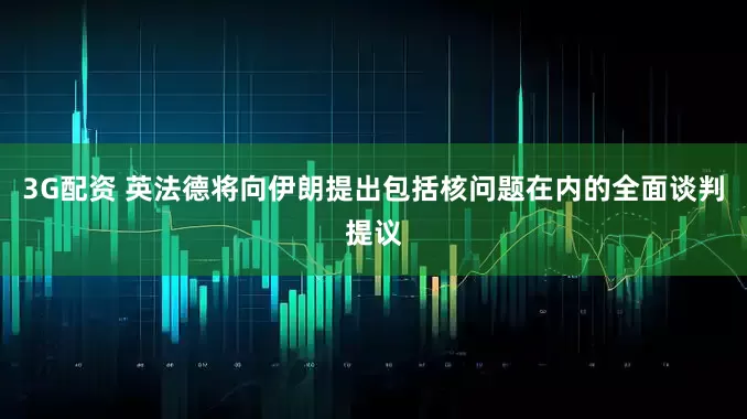 3G配资 英法德将向伊朗提出包括核问题在内的全面谈判提议