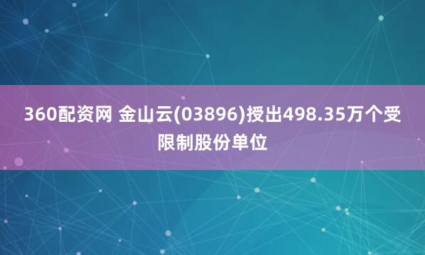 360配资网 金山云(03896)授出498.35万个受限制股份单位
