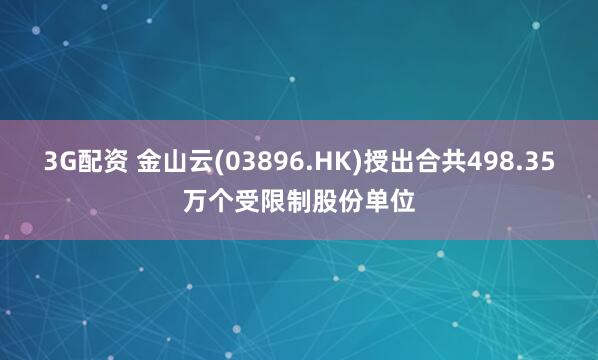 3G配资 金山云(03896.HK)授出合共498.35万个受限制股份单位