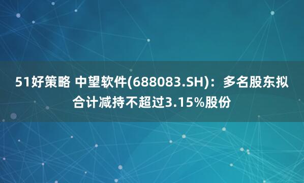 51好策略 中望软件(688083.SH)：多名股东拟合计减持不超过3.15%股份