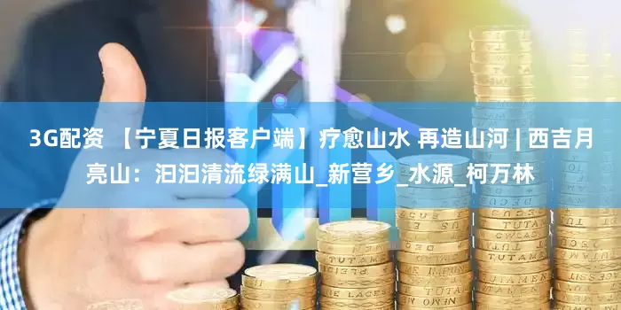 3G配资 【宁夏日报客户端】疗愈山水 再造山河 | 西吉月亮山：汩汩清流绿满山_新营乡_水源_柯万林