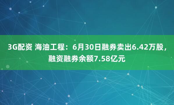 3G配资 海油工程：6月30日融券卖出6.42万股，融资融券余额7.58亿元