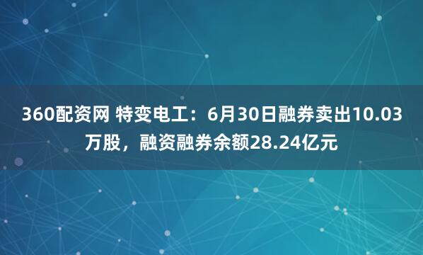 360配资网 特变电工：6月30日融券卖出10.03万股，融资融券余额28.24亿元