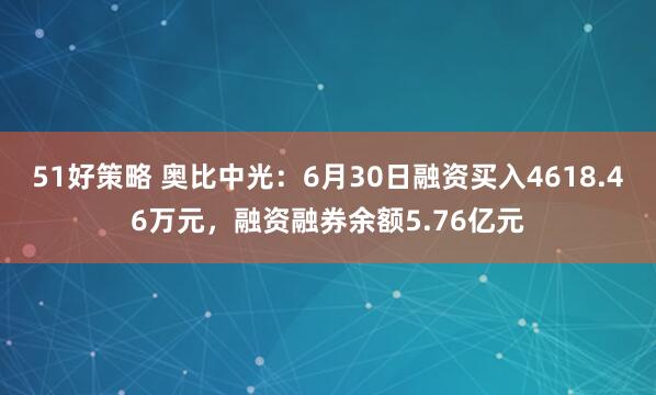 51好策略 奥比中光：6月30日融资买入4618.46万元，融资融券余额5.76亿元