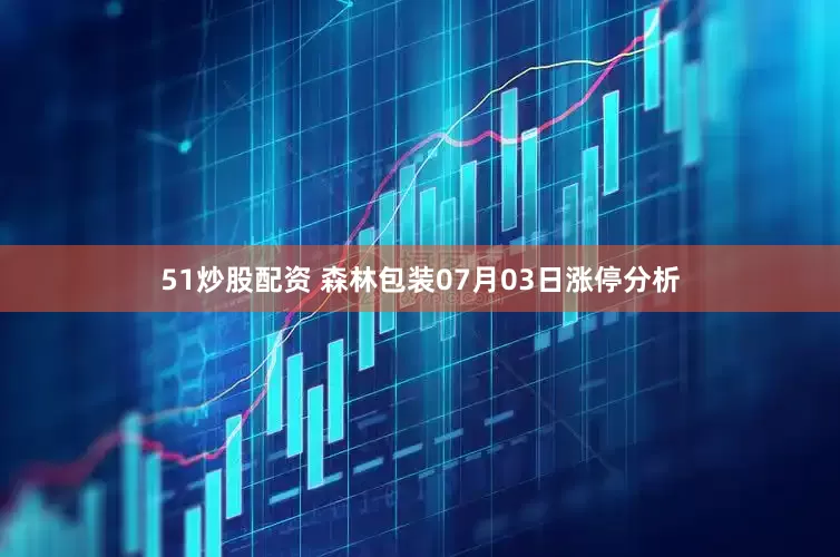 51炒股配资 森林包装07月03日涨停分析