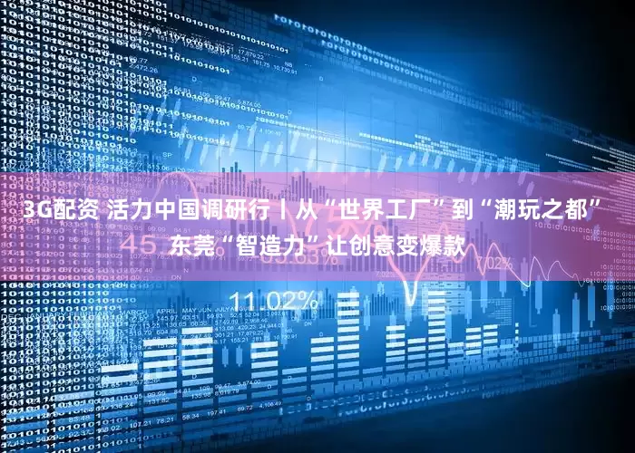 3G配资 活力中国调研行丨从“世界工厂”到“潮玩之都” 东莞“智造力”让创意变爆款