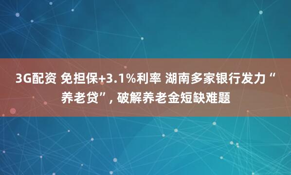 3G配资 免担保+3.1%利率 湖南多家银行发力“养老贷”, 破解养老金短缺难题