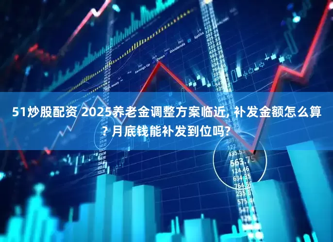 51炒股配资 2025养老金调整方案临近, 补发金额怎么算? 月底钱能补发到位吗?