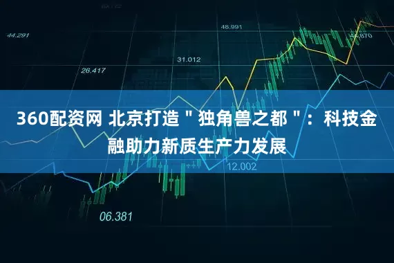 360配资网 北京打造＂独角兽之都＂：科技金融助力新质生产力发展