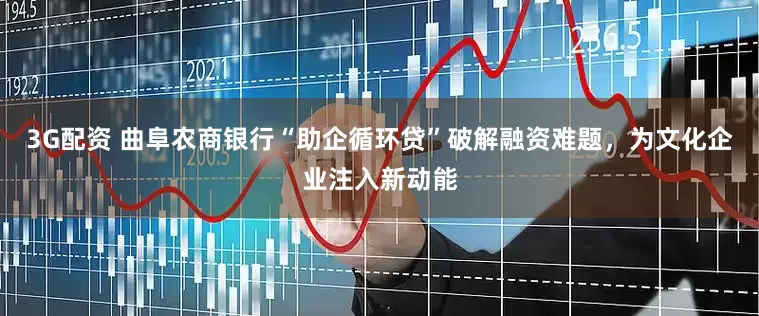 3G配资 曲阜农商银行“助企循环贷”破解融资难题，为文化企业注入新动能