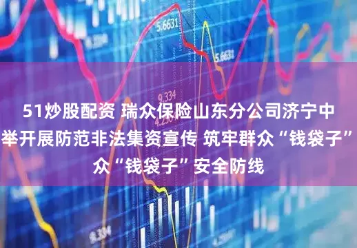 51炒股配资 瑞众保险山东分公司济宁中支多措并举开展防范非法集资宣传 筑牢群众“钱袋子”安全防线