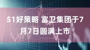 51好策略 富卫集团于7月7日圆满上市