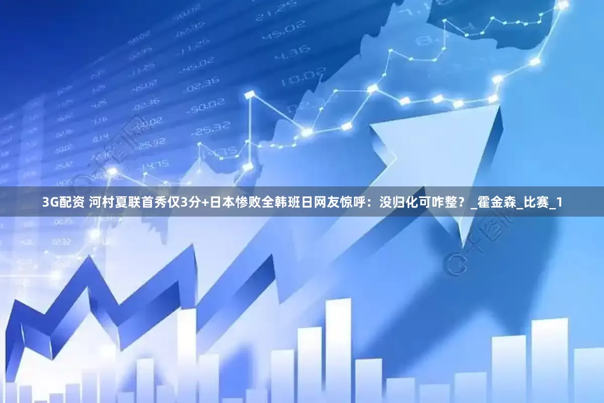 3G配资 河村夏联首秀仅3分+日本惨败全韩班日网友惊呼：没归化可咋整？_霍金森_比赛_1
