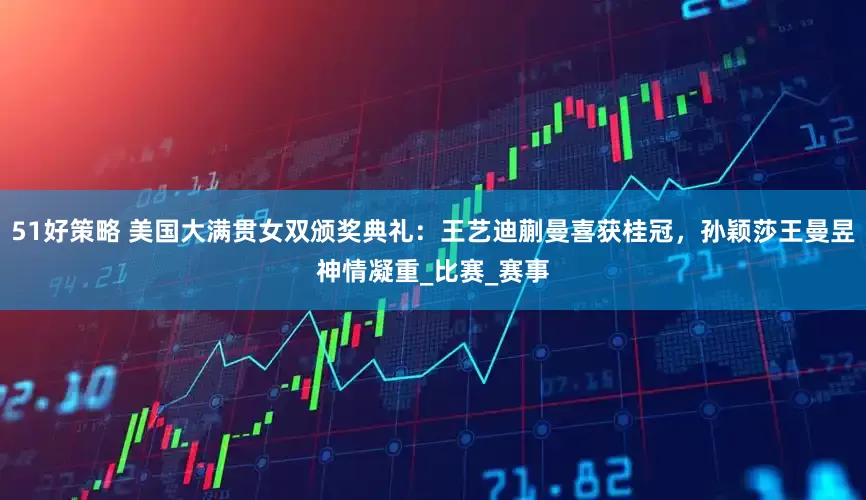 51好策略 美国大满贯女双颁奖典礼：王艺迪蒯曼喜获桂冠，孙颖莎王曼昱神情凝重_比赛_赛事