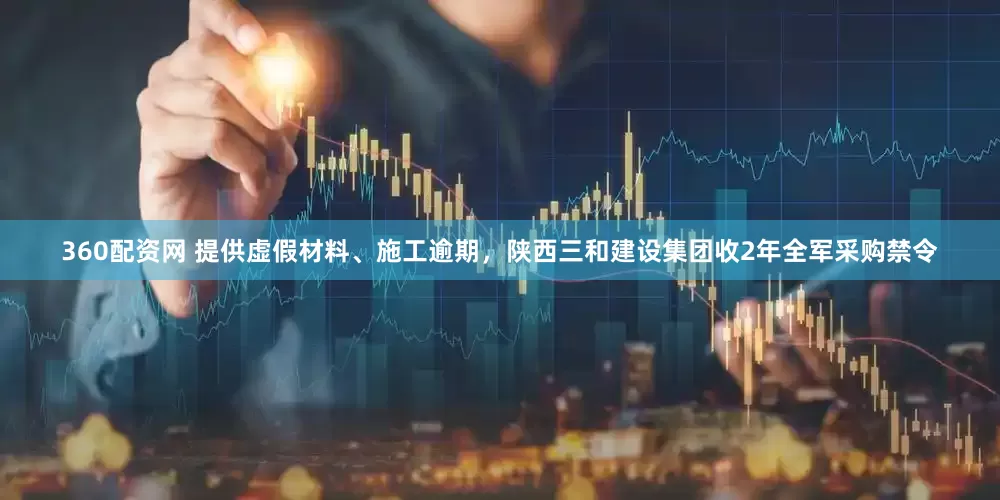 360配资网 提供虚假材料、施工逾期，陕西三和建设集团收2年全军采购禁令