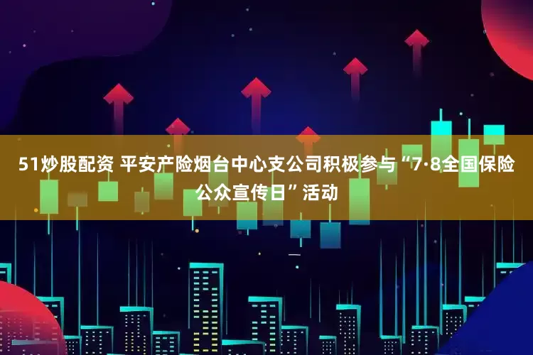 51炒股配资 平安产险烟台中心支公司积极参与“7·8全国保险公众宣传日”活动