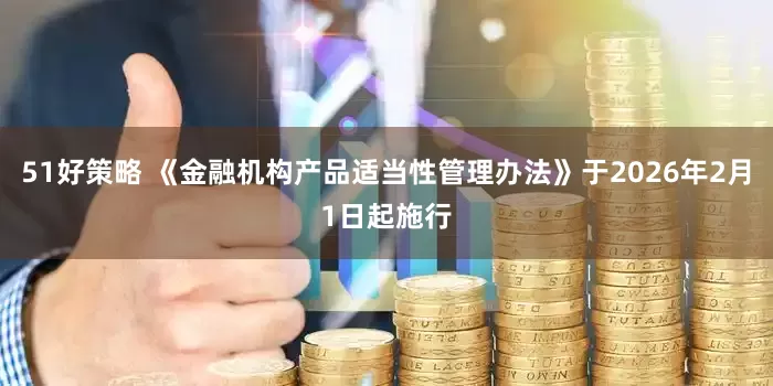 51好策略 《金融机构产品适当性管理办法》于2026年2月1日起施行