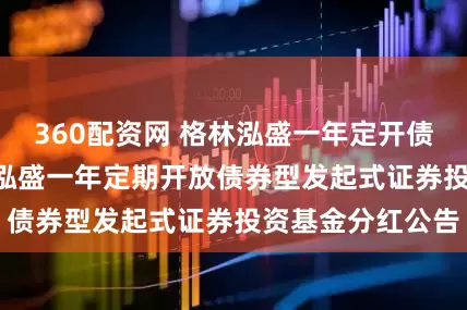 360配资网 格林泓盛一年定开债券发起式: 格林泓盛一年定期开放债券型发起式证券投资基金分红公告