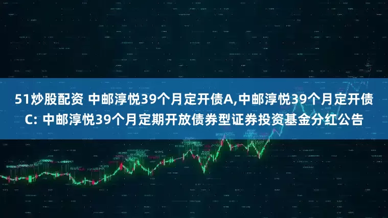 51炒股配资 中邮淳悦39个月定开债A,中邮淳悦39个月定开债C: 中邮淳悦39个月定期开放债券型证券投资基金分红公告