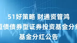 51好策略 财通资管鸿运中短债债券型证券投资基金分红公告