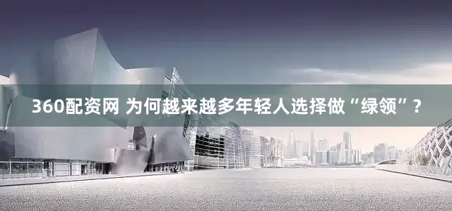 360配资网 为何越来越多年轻人选择做“绿领”？