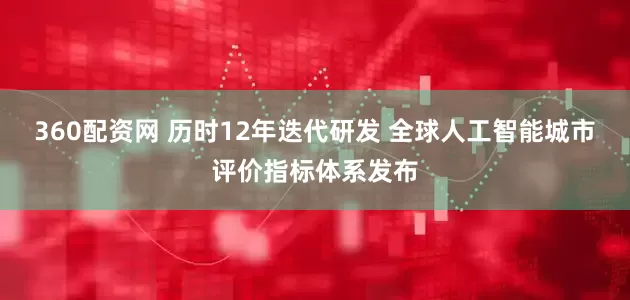 360配资网 历时12年迭代研发 全球人工智能城市评价指标体系发布