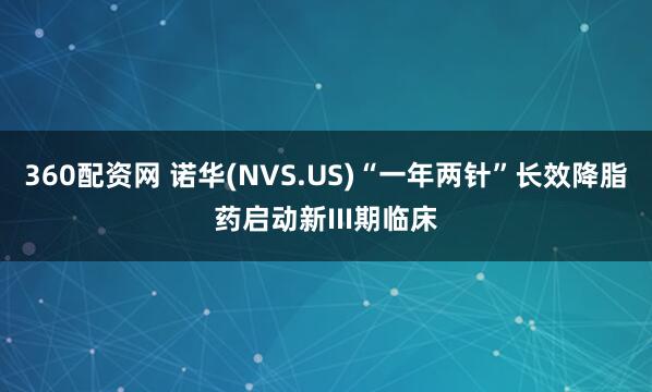 360配资网 诺华(NVS.US)“一年两针”长效降脂药启动新III期临床