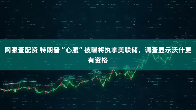网眼查配资 特朗普“心腹”被曝将执掌美联储，调查显示沃什更有资格