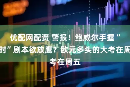 优配网配资 警报！鲍威尔手握“过时”剧本欲放鹰？欧元多头的大考在周五