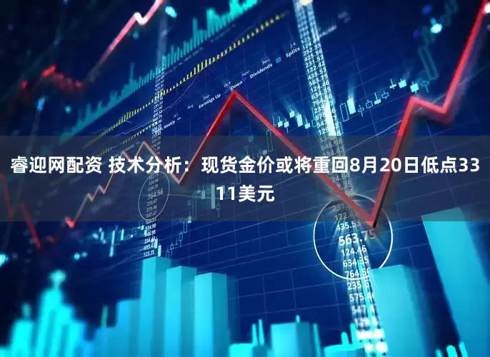 睿迎网配资 技术分析：现货金价或将重回8月20日低点3311美元