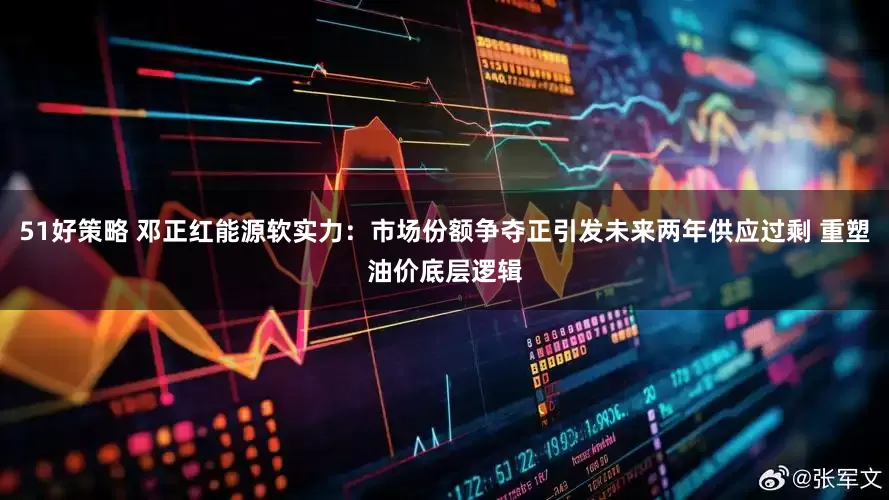 51好策略 邓正红能源软实力：市场份额争夺正引发未来两年供应过剩 重塑油价底层逻辑