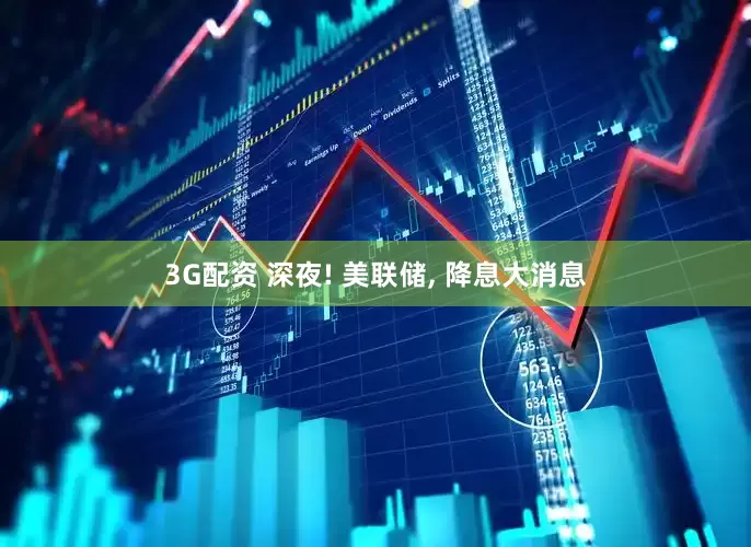 3G配资 深夜! 美联储, 降息大消息