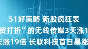 51好策略 新股疯狂表演：“募资打折”的无线传媒3天涨19倍 长联科技首日暴涨超17倍