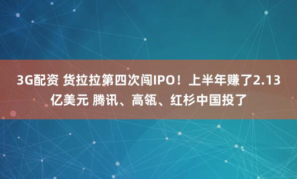 3G配资 货拉拉第四次闯IPO！上半年赚了2.13亿美元 腾讯、高瓴、红杉中国投了