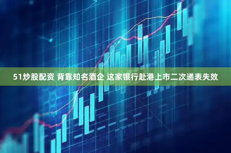 51炒股配资 背靠知名酒企 这家银行赴港上市二次递表失效