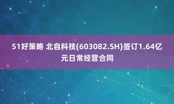 51好策略 北自科技(603082.SH)签订1.64亿元日常经营合同