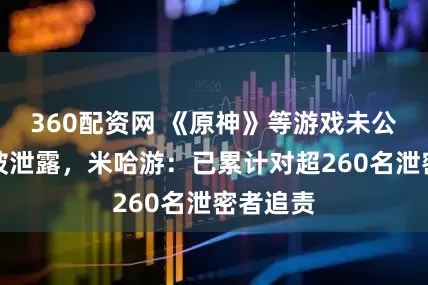 360配资网 《原神》等游戏未公开内容被泄露，米哈游：已累计对超260名泄密者追责