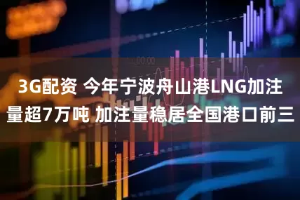 3G配资 今年宁波舟山港LNG加注量超7万吨 加注量稳居全国港口前三