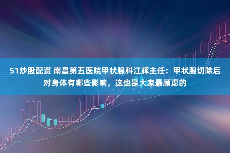 51炒股配资 南昌第五医院甲状腺科江辉主任：甲状腺切除后对身体有哪些影响，这也是大家最顾虑的