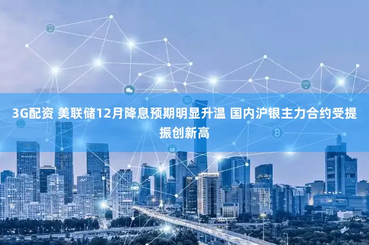 3G配资 美联储12月降息预期明显升温 国内沪银主力合约受提振创新高