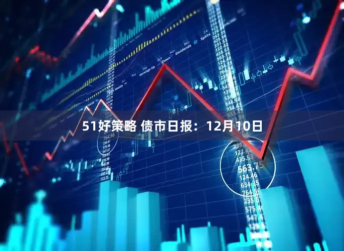 51好策略 债市日报：12月10日