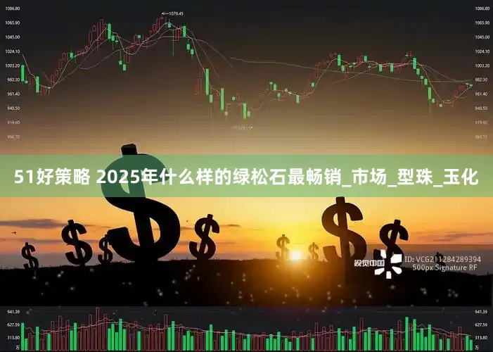 51好策略 2025年什么样的绿松石最畅销_市场_型珠_玉化